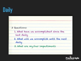 Daily
3 Questions:
1. What have we accomplished since the
last daily
2. What will we accomplish until the next
daily
3. What are my/our impediments
 