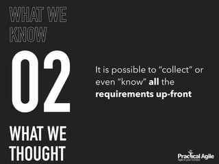 02
WHAT WE
KNOW
It is possible to “collect” or
even “know” all the
requirements up-front
WHAT WE
THOUGHT
 