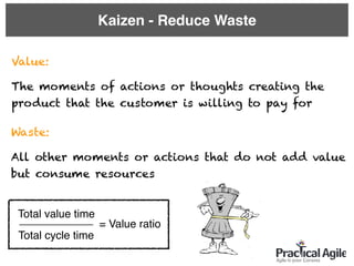Kaizen - Reduce Waste
Value:
The moments of actions or thoughts creating the
product that the customer is willing to pay for
Total value time
Total cycle time
= Value ratio____________
Waste:
All other moments or actions that do not add value
but consume resources
 