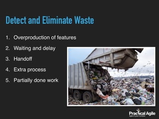 Detect and Eliminate Waste
1. Overproduction of features
2. Waiting and delay
3. Handoff
4. Extra process
5. Partially done work
 