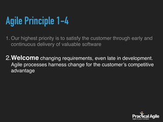 Agile Principle 1-4
1. Our highest priority is to satisfy the customer through early and
continuous delivery of valuable software
2.Welcome changing requirements, even late in development.
Agile processes harness change for the customer’s competitive
advantage
 