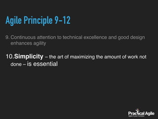 Agile Principle 9-12
9. Continuous attention to technical excellence and good design
enhances agility
10.Simplicity – the art of maximizing the amount of work not
done – is essential
 