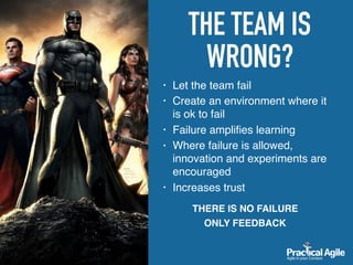 THE TEAM IS
WRONG?
• Let the team fail
• Create an environment where it
is ok to fail
• Failure ampliﬁes learning
• Where failure is allowed,
innovation and experiments are
encouraged
• Increases trust
THERE IS NO FAILURE
ONLY FEEDBACK
 