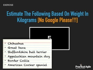 EXERCISE
Estimate The Following Based On Weight In
Kilograms [No Google Please!!!]
• Chihuahua
• Great Dane
• Staffordshire bull terrier
• Appalachian mountain dog
• Border Collie
• American Cocker spaniel
 