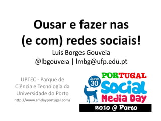 Ousar e fazer nas (e com) redes sociais!Luis Borges Gouveia@lbgouveia | lmbg@ufp.edu.pt UPTEC - Parque de Ciência e Tecnologia da Universidade do Porto  http://www.smdayportugal.com/ 