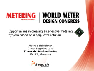 Opportunities in creating an effective metering
system based on a chip-level solution


               Meera Balakrishnan
              Global Segment Lead
           Freescale Semiconductor
                Munich, Germany


                             TM
 
