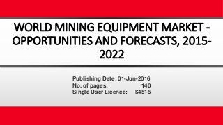 WORLD MINING EQUIPMENT MARKET -
OPPORTUNITIES AND FORECASTS, 2015-
2022
Publishing Date: 01-Jun-2016
No. of pages: 140
Single User Licence: $4515
 