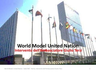 World Model United Nation
Intervento dell’Ambasciatore Giulio Terzi
World Model United Nation - Sede FAO – Roma; intervento dell'Ambasciatore Giulio Terzi 1
 