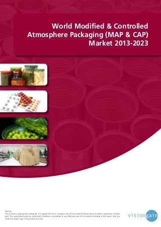 World Modified & Controlled
Atmosphere Packaging (MAP & CAP)
Market 2013-2023

©notice
This material is copyright by visiongain. It is against the law to reproduce any of this material without the prior written agreement of visiongain. You cannot photocopy, fax, download to database or duplicate in any other way any of the material contained in this report. Each purchase and single copy is for personal use only.

 