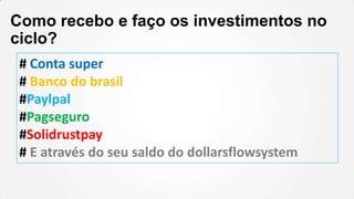 Como recebo e faço os investimentos no
ciclo?
# Conta super
# Banco do brasil
#Paylpal
#Pagseguro
#Solidrustpay
# E através do seu saldo do dollarsflowsystem
 