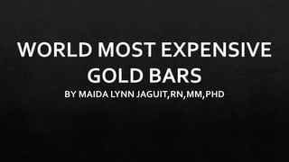 WORLD MOST EXPENSIVE
GOLD BARS
BY MAIDA LYNN JAGUIT,RN,MM,PHD
 