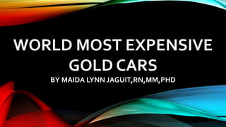 WORLD MOST EXPENSIVE
GOLD CARS
BY MAIDA LYNN JAGUIT,RN,MM,PHD
 