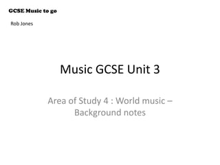 Music GCSE Unit 3
Area of Study 4 : World music –
Background notes
GCSE Music to go
Rob Jones
 