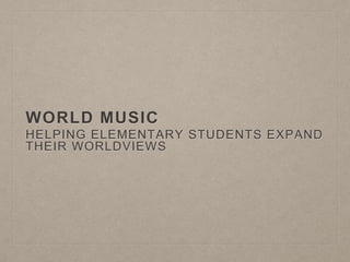 WORLD MUSIC
HELPING ELEMENTARY STUDENTS EXPAND
THEIR WORLDVIEWS
 