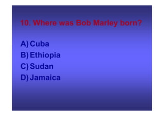 10. Where was Bob Marley born?
A)Cuba
B)Ethiopia
C)Sudan
D)Jamaica
 