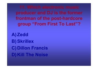 11. Which electronic music
producer and DJ is the former
frontman of the post-hardcore
group “From First To Last”?
A)Zedd
B)Skrillex
C)Dillon Francis
D)Kill The Noise
 