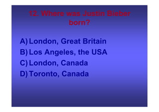 12. Where was Justin Bieber
born?
A)London, Great Britain
B)Los Angeles, the USA
C)London, Canada
D)Toronto, Canada
 