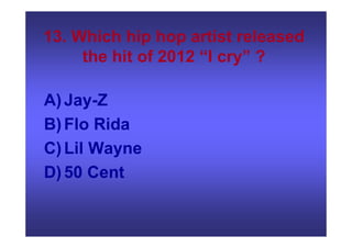 13. Which hip hop artist released
the hit of 2012 “I cry” ?
A)Jay-Z
B)Flo Rida
C)Lil Wayne
D)50 Cent
 