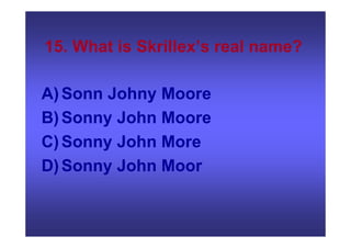15. What is Skrillex’s real name?
A)Sonn Johny Moore
B)Sonny John Moore
C)Sonny John More
D)Sonny John Moor
 
