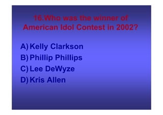 16.Who was the winner of
American Idol Contest in 2002?
A)Kelly Clarkson
B)Phillip Phillips
C)Lee DeWyze
D)Kris Allen
 
