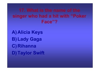 17. What is the name of the
singer who had a hit with “Poker
Face”?
A)Alicia Keys
B)Lady Gaga
C)Rihanna
D)Taylor Swift
 