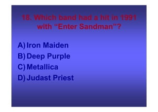 18. Which band had a hit in 1991
with “Enter Sandman”?
A)Iron Maiden
B)Deep Purple
C)Metallica
D)Judast Priest
 