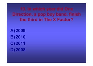 19. In which year did One
Direction, a pop boy band, finish
the third in The X Factor?
A)2009
B)2010
C)2011
D)2008
 