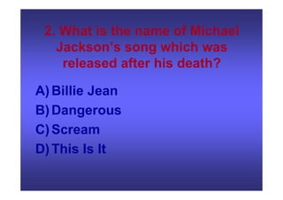 2. What is the name of Michael
Jackson’s song which was
released after his death?
A)Billie Jean
B)Dangerous
C)Scream
D)This Is It
 