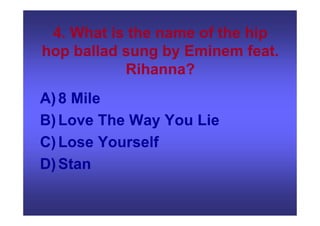 4. What is the name of the hip
hop ballad sung by Eminem feat.
Rihanna?
A)8 Mile
B)Love The Way You Lie
C)Lose Yourself
D)Stan
 