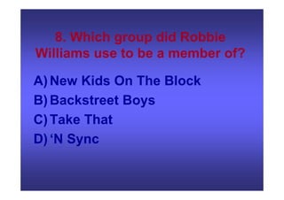 8. Which group did Robbie
Williams use to be a member of?
A)New Kids On The Block
B)Backstreet Boys
C)Take That
D)‘N Sync
 