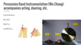 Percussion Band Instrumentation (Wu Chang)-
accompanies acting, dancing, etc.
Castanets
Drums
Bells
Cymbals.
 