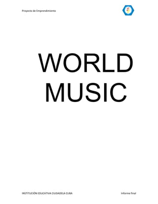 Proyecto de Emprendimiento




            WORLD
            MUSIC


INSTITUCIÓN EDUCATIVA CIUDADELA CUBA   Informe final
 