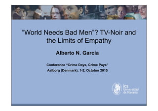 Alberto N. García
Conference “Crime Days, Crime Pays”
Aalborg (Denmark), 1-2, October 2015
“World Needs Bad Men”? TV-Noir and
the Limits of Empathy
 
