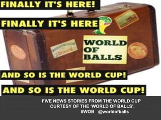 FIVE NEWS STORIES FROM THE WORLD CUP
CURTESY OF THE ‘WORLD OF BALLS’.
#WOB @worldofballs
 