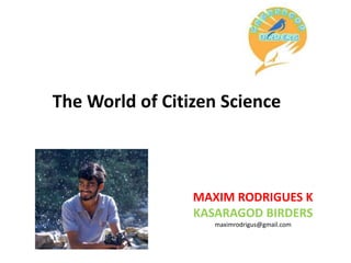 The World of Citizen Science
MAXIM RODRIGUES K
KASARAGOD BIRDERS
maximrodrigus@gmail.com
 