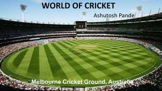 WORLD OF CRICKET
Ashutosh Pande
Melbourne Cricket Ground, Australia
 
