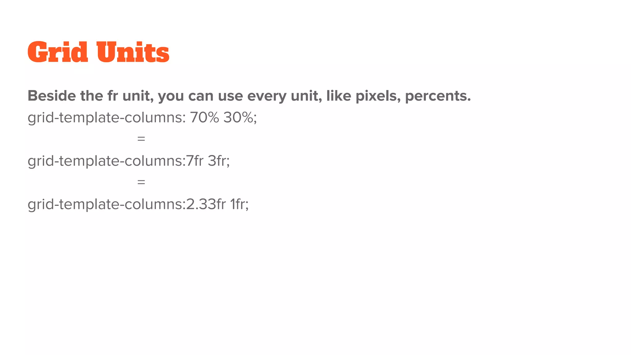 Grid Units
Beside the fr unit, you can use every unit, like pixels, percents.
grid-template-columns: 70% 30%;
=
grid-template-columns:7fr 3fr;
=
grid-template-columns:2.33fr 1fr;
 
