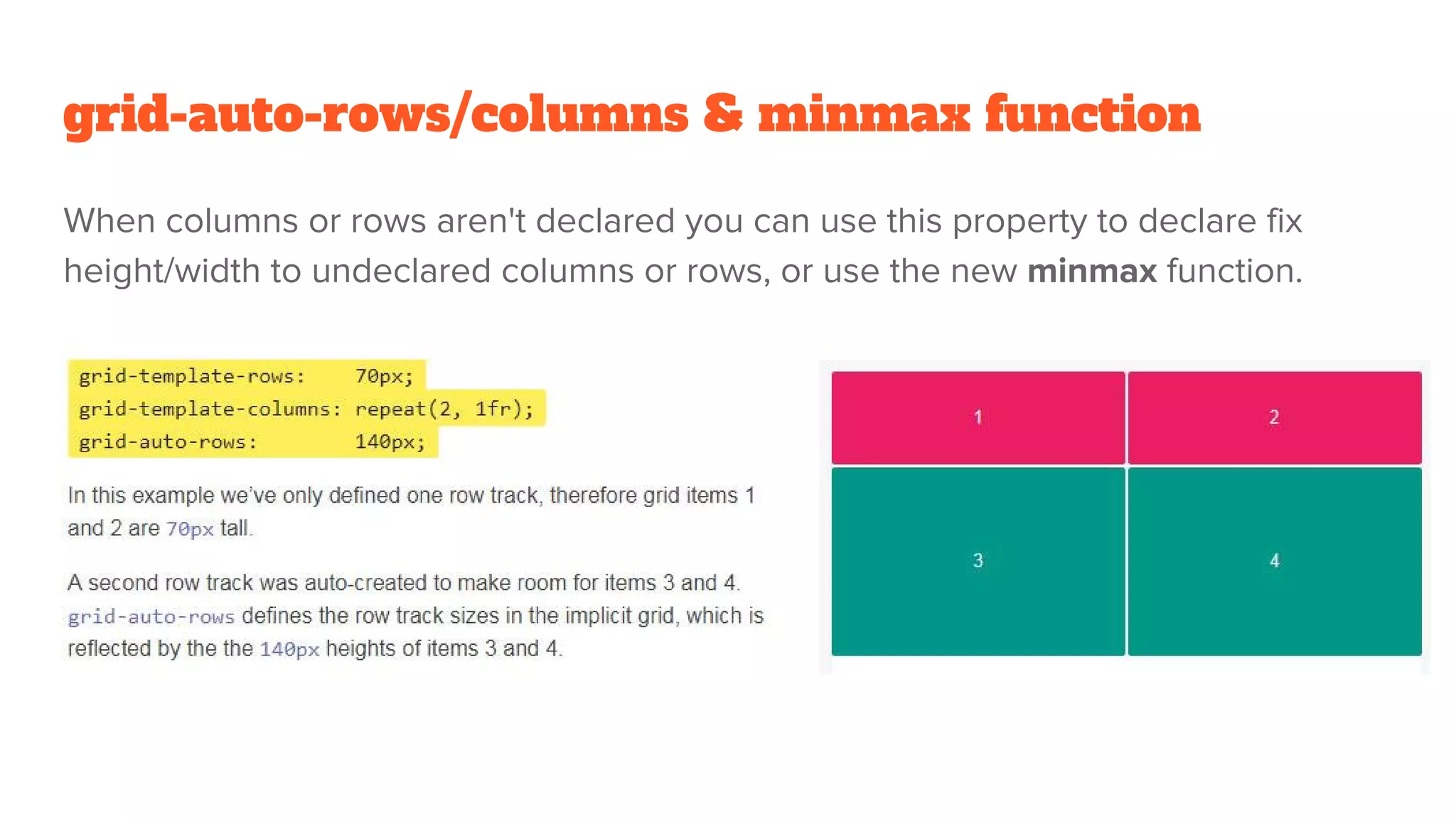 grid-auto-rows/columns & minmax function
When columns or rows aren't declared you can use this property to declare fix
height/width to undeclared columns or rows, or use the new minmax function.
 