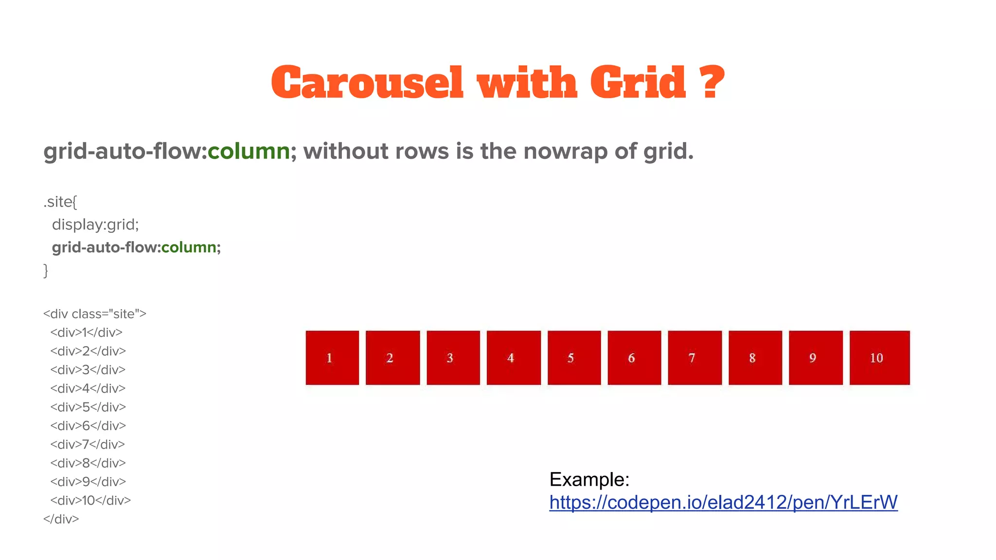 Carousel with Grid ?
grid-auto-flow:column; without rows is the nowrap of grid.
.site{
display:grid;
grid-auto-flow:column;
}
<div class="site">
<div>1</div>
<div>2</div>
<div>3</div>
<div>4</div>
<div>5</div>
<div>6</div>
<div>7</div>
<div>8</div>
<div>9</div>
<div>10</div>
</div>
Example:
https://codepen.io/elad2412/pen/YrLErW
 