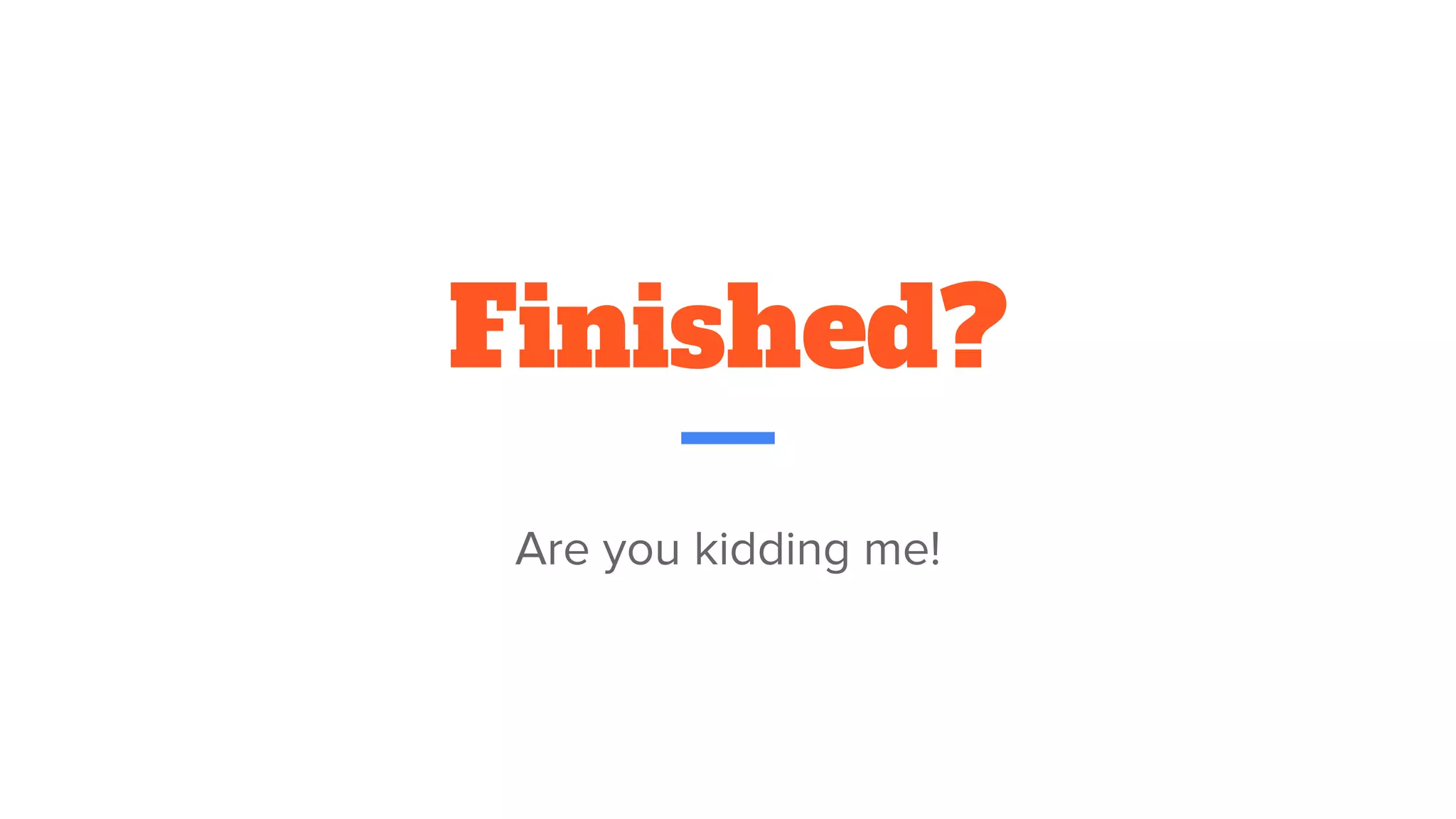Finished?
Are you kidding me!
 