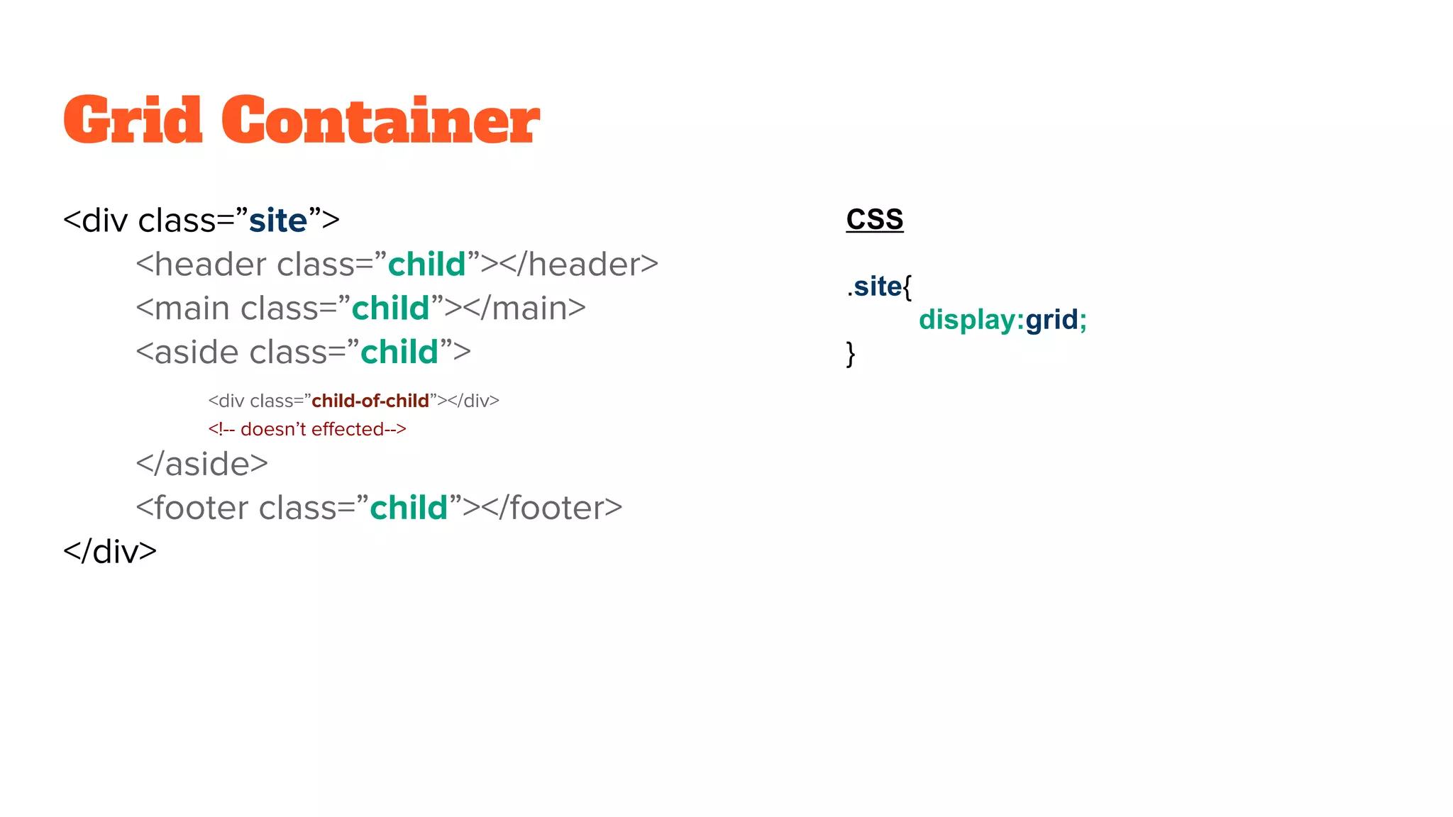 Grid Container
<div class=”site”>
<header class=”child”></header>
<main class=”child”></main>
<aside class=”child”>
<div class=”child-of-child”></div>
<!-- doesn’t effected-->
</aside>
<footer class=”child”></footer>
</div>
CSS
.site{
display:grid;
}
 