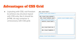 Advantages of CSS Grid
● Layouting with CSS, real freedom
to achieve any structure layout
with CSS only, like it should be.
(HTML div tag container is
unnecessary with CSS grid)
 