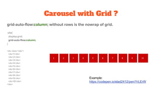 Carousel with Grid ?
grid-auto-flow:column; without rows is the nowrap of grid.
.site{
display:grid;
grid-auto-flow:column;
}
<div class="site">
<div>1</div>
<div>2</div>
<div>3</div>
<div>4</div>
<div>5</div>
<div>6</div>
<div>7</div>
<div>8</div>
<div>9</div>
<div>10</div>
</div>
Example:
https://codepen.io/elad2412/pen/YrLErW
 
