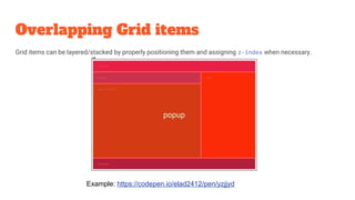 Overlapping Grid items
Grid items can be layered/stacked by properly positioning them and assigning z-index when necessary.
Example: https://codepen.io/elad2412/pen/yzjjyd
 
