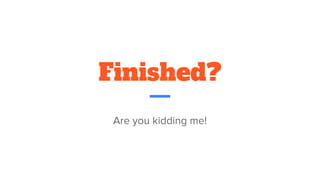 Finished?
Are you kidding me!
 