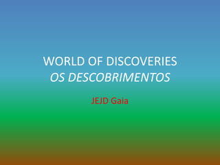 WORLD OF DISCOVERIES
OS DESCOBRIMENTOS
JEJD Gaia
 