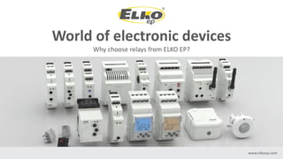 World of electronic devices
Why choose relays from ELKO EP?
www.elkoep.com
 