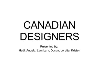 CANADIAN DESIGNERS Presented by:  Hadi, Angela, Lam Lam, Dusan, Loretta, Kristen 
