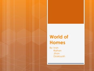 World of
Homes
By: Ivan
    Raihan
    Jihan
    Dzakiyyah
 