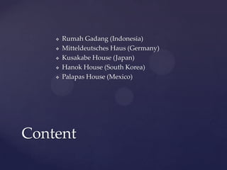   Rumah Gadang (Indonesia)
       Mitteldeutsches Haus (Germany)
       Kusakabe House (Japan)
       Hanok House (South Korea)
       Palapas House (Mexico)




Content
 